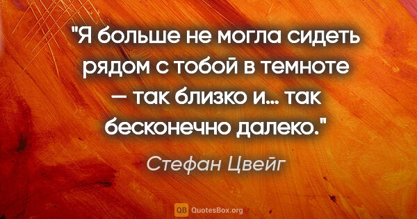 Стефан Цвейг цитата: "Я больше не могла сидеть рядом с тобой в темноте — так близко..."