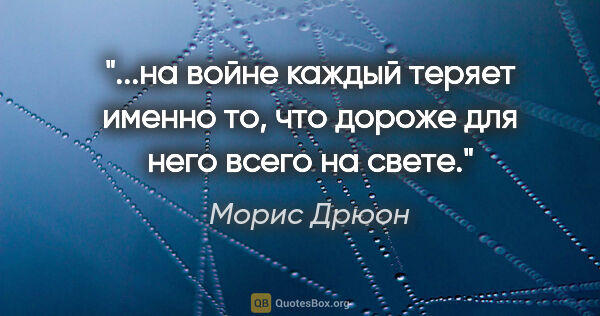 Морис Дрюон цитата: "на войне каждый теряет именно то, что дороже для него всего на..."