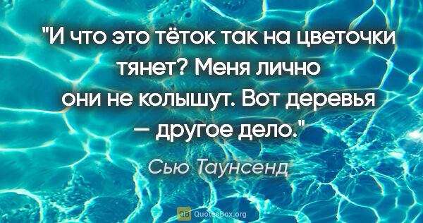 Сью Таунсенд цитата: "И что это тёток так на цветочки тянет? Меня лично они не..."