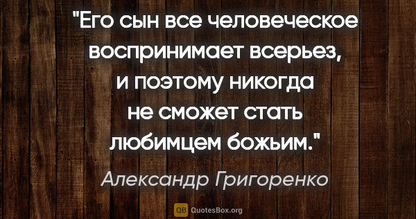 Александр Григоренко цитата: "Его сын все человеческое воспринимает всерьез, и поэтому..."