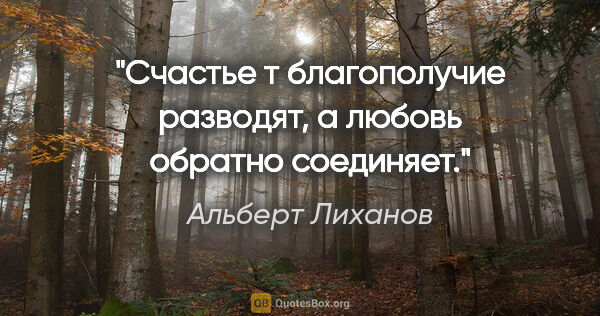Альберт Лиханов цитата: "Счастье т благополучие разводят, а любовь обратно соединяет."