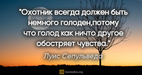 Луис Сепульведа цитата: "Охотник всегда должен быть немного голоден,потому что голод..."