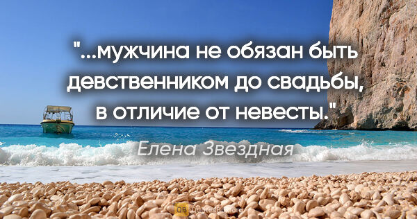 Елена Звездная цитата: "мужчина не обязан быть девственником до свадьбы, в отличие от..."