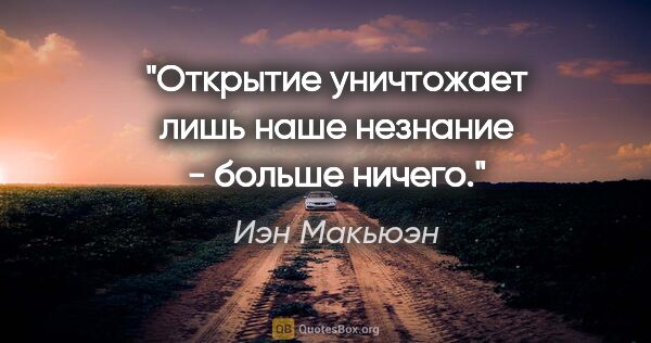 Иэн Макьюэн цитата: "Открытие уничтожает лишь наше незнание - больше ничего."