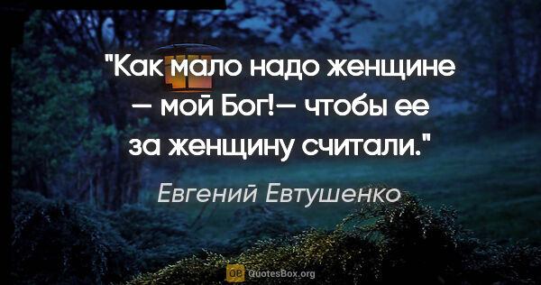 Евгений Евтушенко цитата: "Как мало надо женщине — мой Бог!—

чтобы ее за женщину считали."