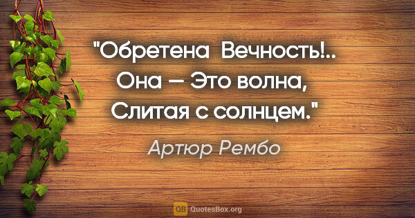 Артюр Рембо цитата: "Обретена 

Вечность!.. Она —

Это волна, 

Слитая с солнцем."