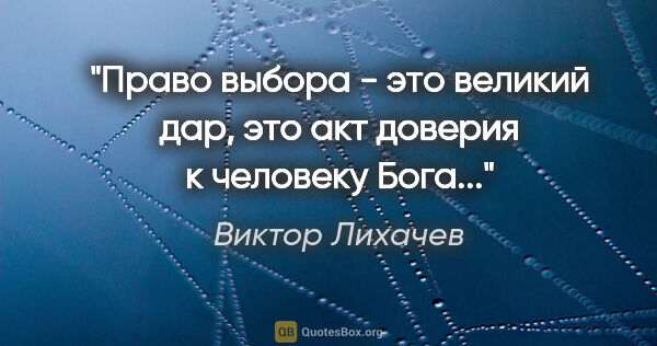 Виктор Лихачев цитата: "Право выбора - это великий дар, это акт доверия к человеку..."