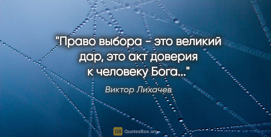 Виктор Лихачев цитата: "Право выбора - это великий дар, это акт доверия к человеку..."