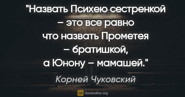 Корней Чуковский цитата: "Назвать Психею сестренкой – это все равно что назвать Прометея..."