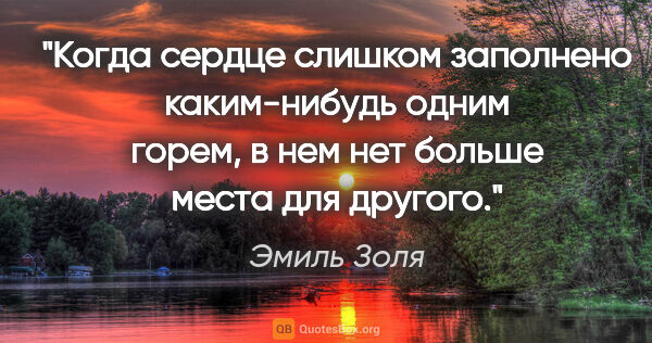 Эмиль Золя цитата: "Когда сердце слишком заполнено каким-нибудь одним горем, в нем..."