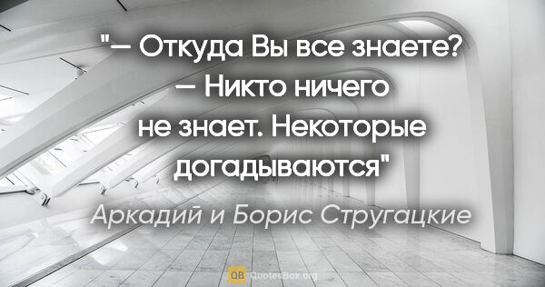 Аркадий и Борис Стругацкие цитата: "— Откуда Вы все знаете?

— Никто ничего не знает. Некоторые..."