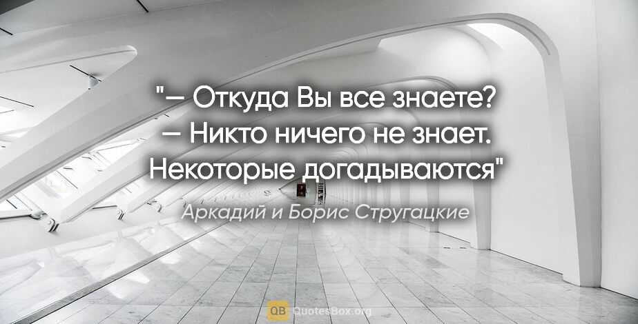 Аркадий и Борис Стругацкие цитата: "— Откуда Вы все знаете?

— Никто ничего не знает. Некоторые..."
