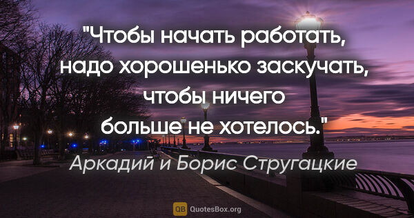 Аркадий и Борис Стругацкие цитата: "Чтобы начать работать, надо хорошенько заскучать, чтобы ничего..."