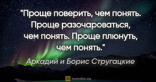 Аркадий и Борис Стругацкие цитата: "Проще поверить, чем понять. Проще разочароваться, чем понять...."
