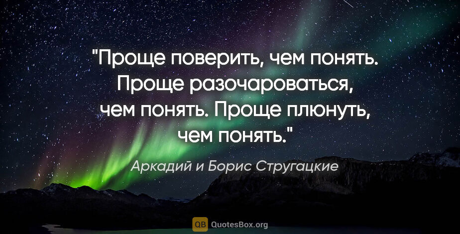 Аркадий и Борис Стругацкие цитата: "Проще поверить, чем понять. Проще разочароваться, чем понять...."