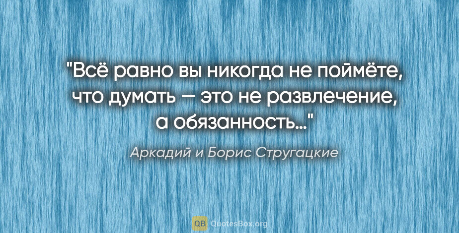 Аркадий и Борис Стругацкие цитата: "Всё равно вы никогда не поймёте, что думать — это не..."