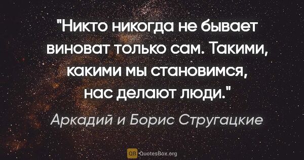 Аркадий и Борис Стругацкие цитата: "Никто никогда не бывает виноват только сам. Такими, какими мы..."