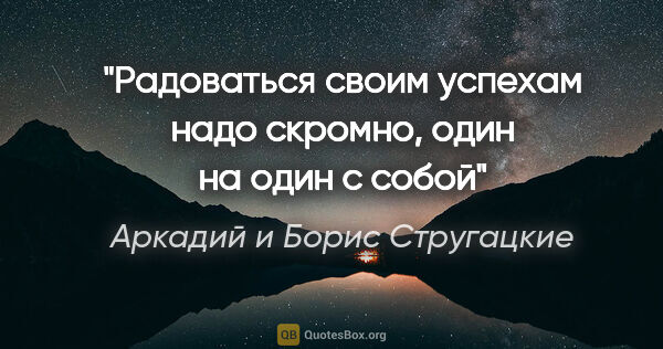 Аркадий и Борис Стругацкие цитата: "Радоваться своим успехам надо скромно, один на один с собой"