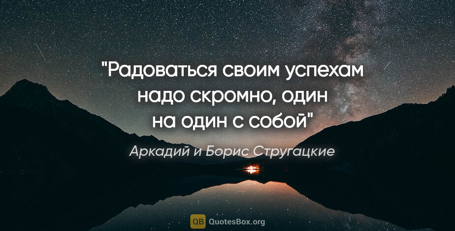 Аркадий и Борис Стругацкие цитата: "Радоваться своим успехам надо скромно, один на один с собой"