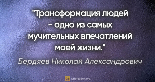 Бердяев Николай Александрович цитата: "Трансформация людей - одно из самых мучительных впечатлений..."