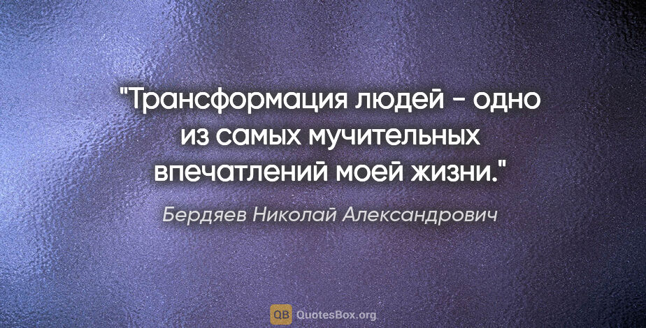Бердяев Николай Александрович цитата: "Трансформация людей - одно из самых мучительных впечатлений..."