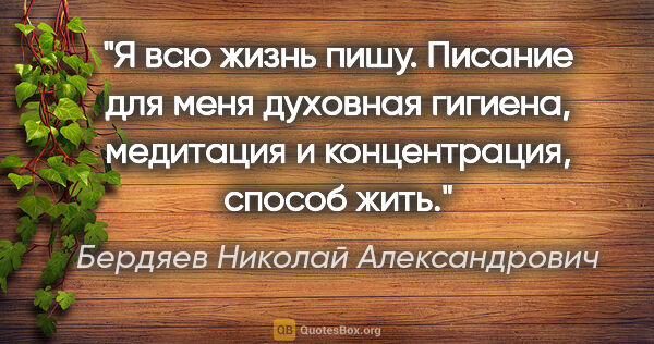 Бердяев Николай Александрович цитата: "Я всю жизнь пишу. Писание для меня духовная гигиена, медитация..."