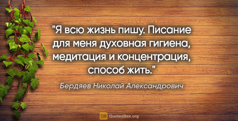 Бердяев Николай Александрович цитата: "Я всю жизнь пишу. Писание для меня духовная гигиена, медитация..."
