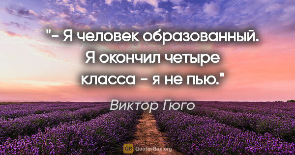 Виктор Гюго цитата: "- Я человек образованный. Я окончил четыре класса - я не пью."