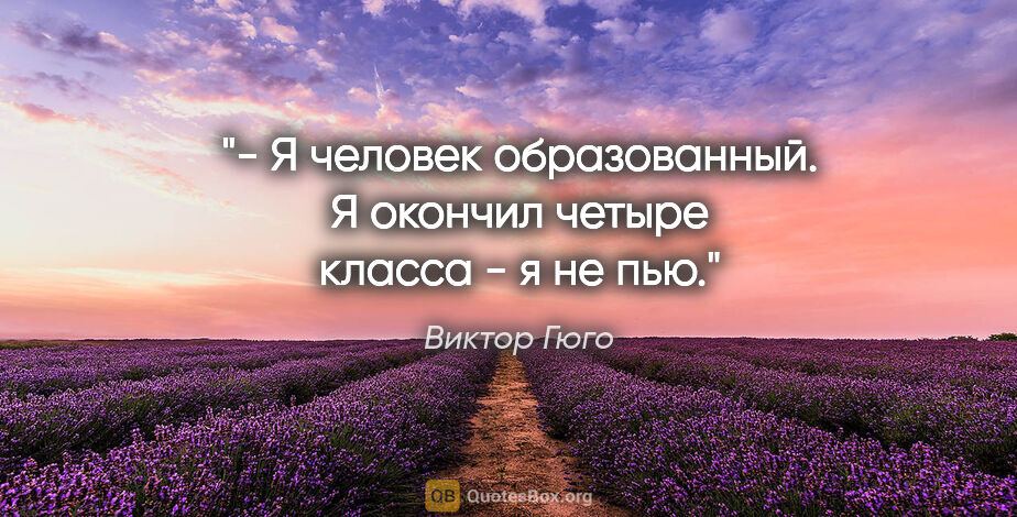 Виктор Гюго цитата: "- Я человек образованный. Я окончил четыре класса - я не пью."