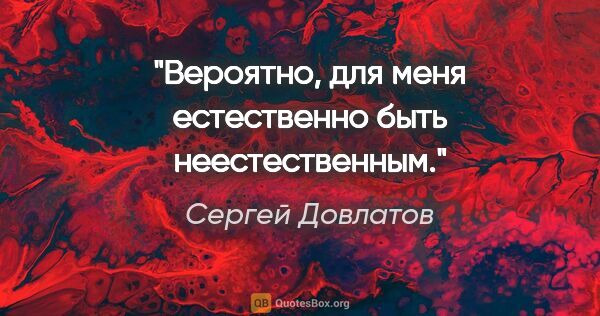 Сергей Довлатов цитата: "Вероятно, для меня естественно быть неестественным."