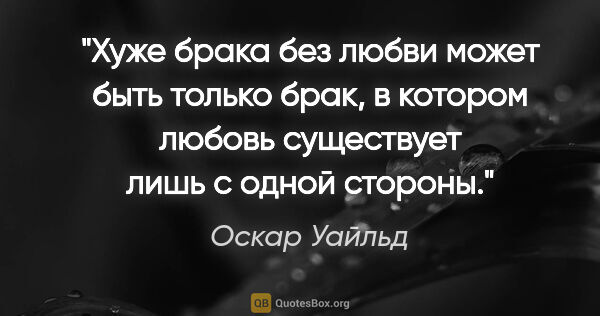 Оскар Уайльд цитата: "Хуже брака без любви может быть только брак, в котором любовь..."