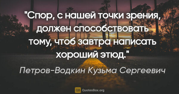 Петров-Водкин Кузьма Сергеевич цитата: "Спор, с нашей точки зрения, должен способствовать тому, чтоб..."