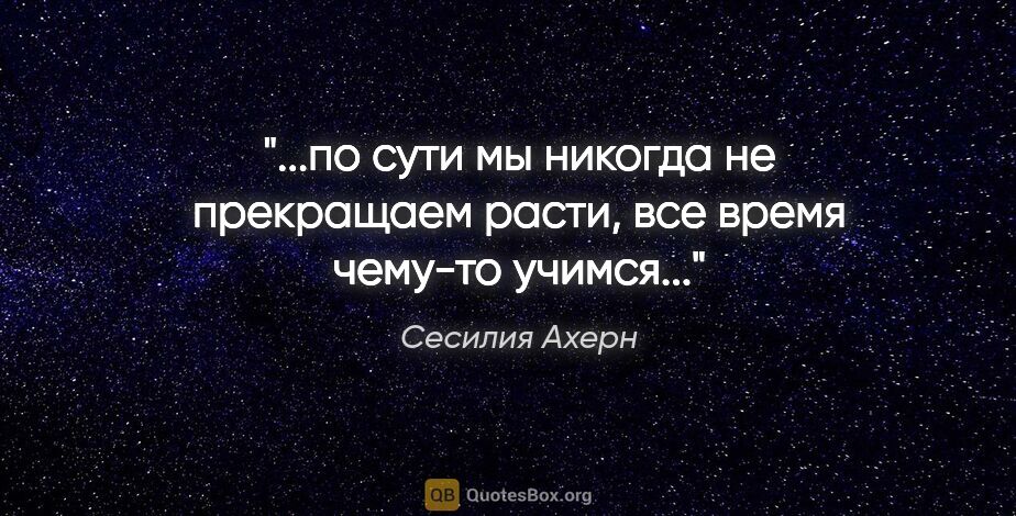 Сесилия Ахерн цитата: "по сути мы никогда не прекращаем расти, все время чему-то..."