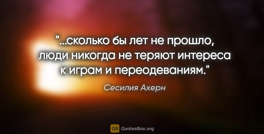 Сесилия Ахерн цитата: "сколько бы лет не прошло, люди никогда не теряют интереса к..."