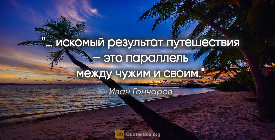 Иван Гончаров цитата: "… искомый результат путешествия – это параллель между чужим и..."
