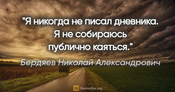 Бердяев Николай Александрович цитата: "Я никогда не писал дневника. Я не собираюсь публично каяться."