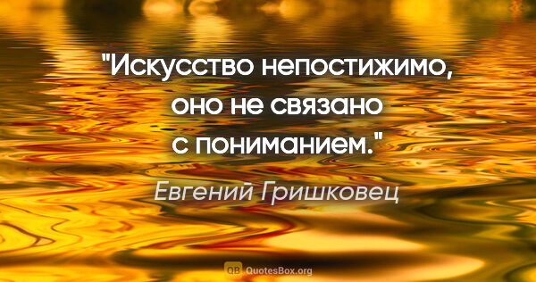 Евгений Гришковец цитата: "Искусство непостижимо, оно не связано с пониманием."