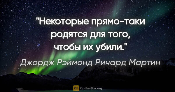 Джордж Рэймонд Ричард Мартин цитата: ""Некоторые прямо-таки родятся для того, чтобы их убили.""