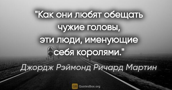 Джордж Рэймонд Ричард Мартин цитата: ""Как они любят обещать чужие головы, эти люди, именующие себя..."