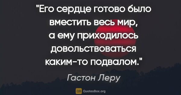 Гастон Леру цитата: "Его сердце готово было вместить весь мир, а ему приходилось..."