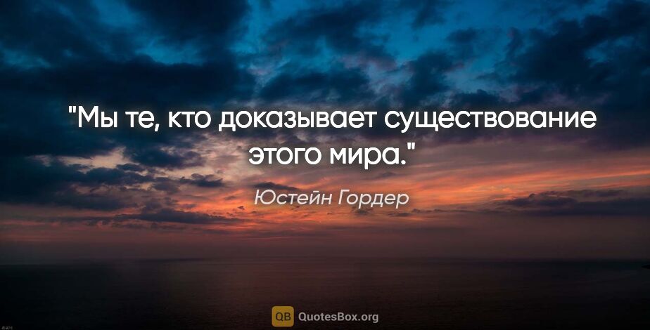 Юстейн Гордер цитата: "Мы те, кто доказывает существование этого мира."