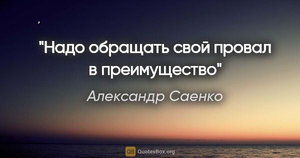 Александр Саенко цитата: "Надо обращать свой провал в преимущество"