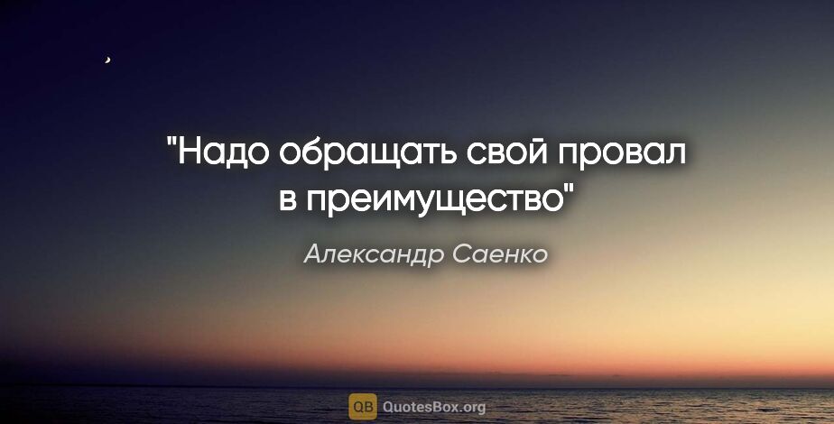 Александр Саенко цитата: "Надо обращать свой провал в преимущество"