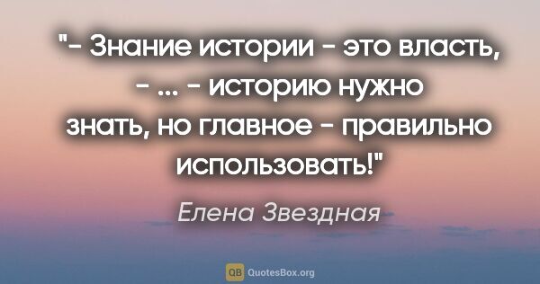 Елена Звездная цитата: "- Знание истории - это власть, - ... - историю нужно знать, но..."