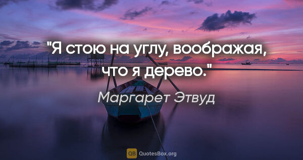 Маргарет Этвуд цитата: "Я стою на углу, воображая, что я дерево."