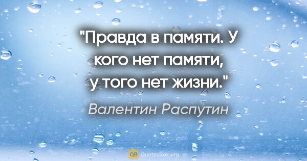 Валентин Распутин цитата: "Правда в памяти. У кого нет памяти, у того нет жизни."
