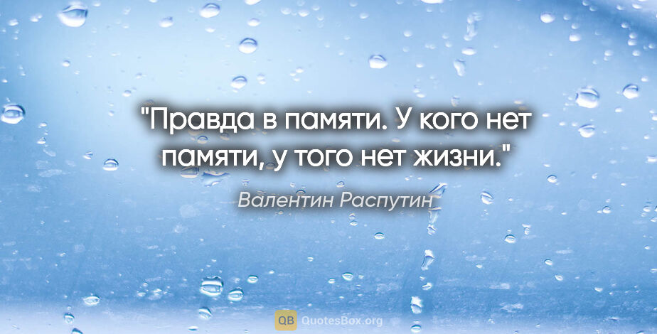 Валентин Распутин цитата: "Правда в памяти. У кого нет памяти, у того нет жизни."