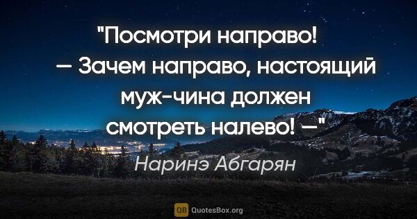 Наринэ Абгарян цитата: "Посмотри направо!    — Зачем направо, настоящий муж-чина..."