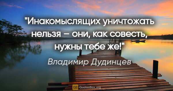 Владимир Дудинцев цитата: "Инакомыслящих уничтожать нельзя – они, как совесть, нужны тебе..."