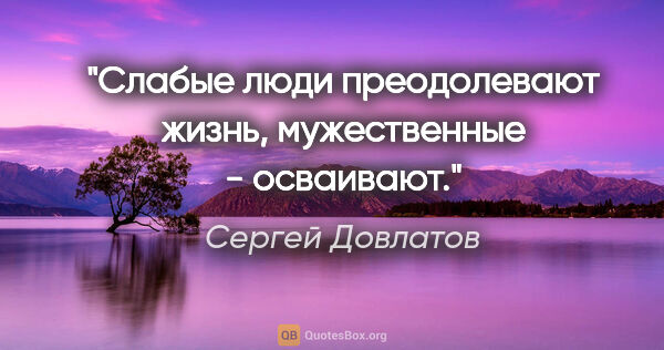 Сергей Довлатов цитата: "Слабые люди преодолевают жизнь, мужественные - осваивают."